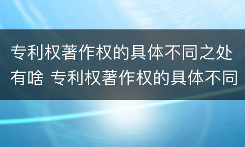 专利权著作权的具体不同之处有啥 专利权著作权的具体不同之处有啥区别