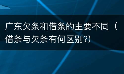 广东欠条和借条的主要不同（借条与欠条有何区别?）