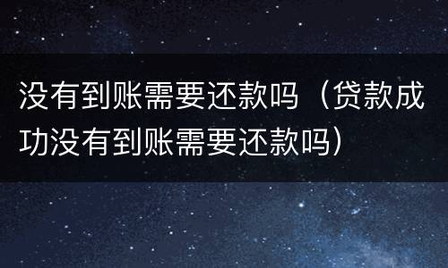 没有到账需要还款吗（贷款成功没有到账需要还款吗）
