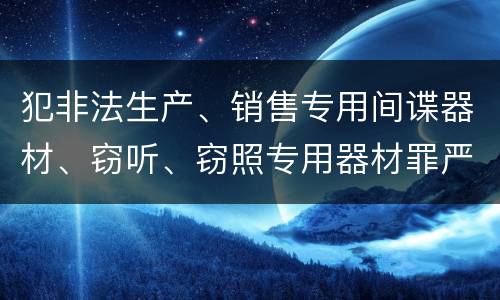 犯非法生产、销售专用间谍器材、窃听、窃照专用器材罪严重吗