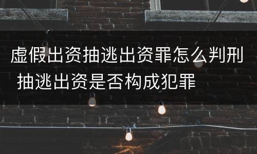 虚假出资抽逃出资罪怎么判刑 抽逃出资是否构成犯罪