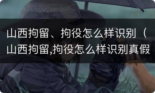 山西拘留、拘役怎么样识别（山西拘留,拘役怎么样识别真假）