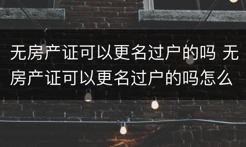 无房产证可以更名过户的吗 无房产证可以更名过户的吗怎么办