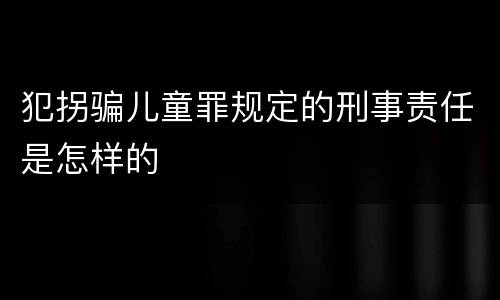 犯拐骗儿童罪规定的刑事责任是怎样的