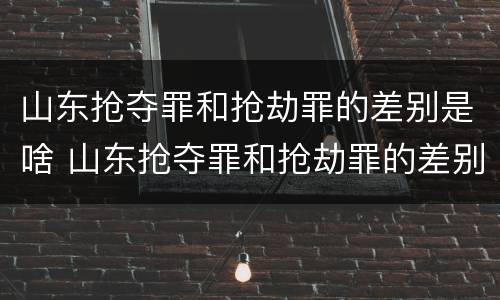 山东抢夺罪和抢劫罪的差别是啥 山东抢夺罪和抢劫罪的差别是啥呢