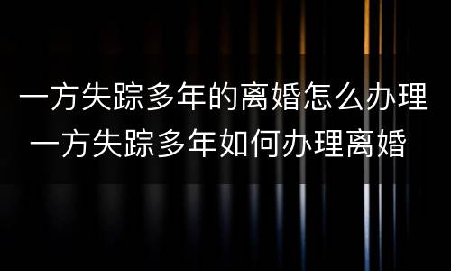 一方失踪多年的离婚怎么办理 一方失踪多年如何办理离婚
