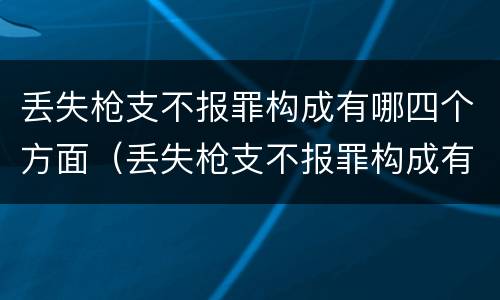 丢失枪支不报罪构成有哪四个方面（丢失枪支不报罪构成有哪四个方面的问题）