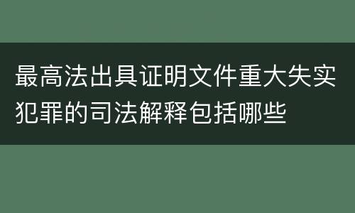 最高法出具证明文件重大失实犯罪的司法解释包括哪些