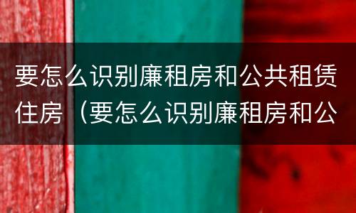 要怎么识别廉租房和公共租赁住房（要怎么识别廉租房和公共租赁住房呢）