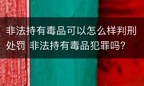 非法持有毒品可以怎么样判刑处罚 非法持有毒品犯罪吗?