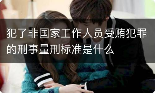 犯了非国家工作人员受贿犯罪的刑事量刑标准是什么