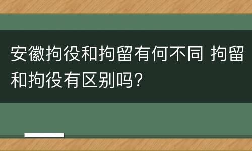 安徽拘役和拘留有何不同 拘留和拘役有区别吗?
