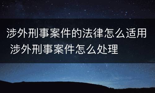 涉外刑事案件的法律怎么适用 涉外刑事案件怎么处理
