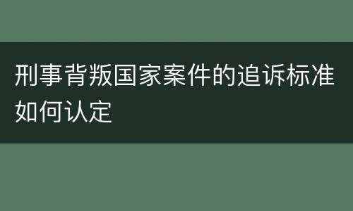刑事背叛国家案件的追诉标准如何认定