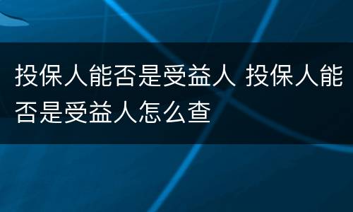 投保人能否是受益人 投保人能否是受益人怎么查