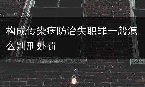 构成传染病防治失职罪一般怎么判刑处罚