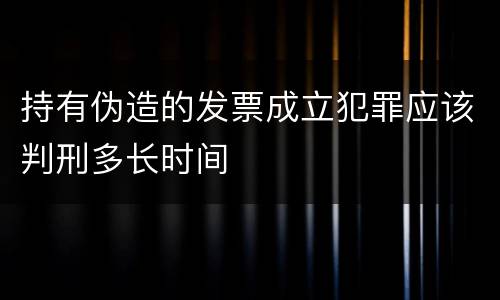 持有伪造的发票成立犯罪应该判刑多长时间