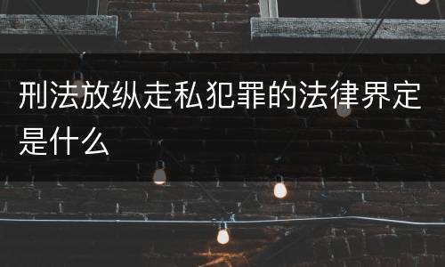 刑法放纵走私犯罪的法律界定是什么