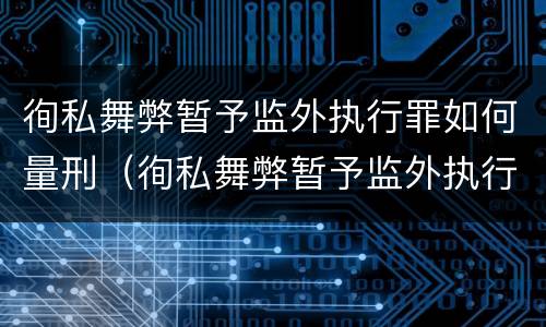 徇私舞弊暂予监外执行罪如何量刑（徇私舞弊暂予监外执行罪如何量刑标准）
