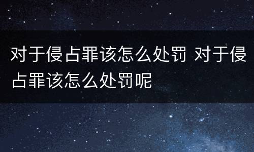 对于侵占罪该怎么处罚 对于侵占罪该怎么处罚呢