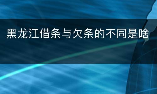 黑龙江借条与欠条的不同是啥