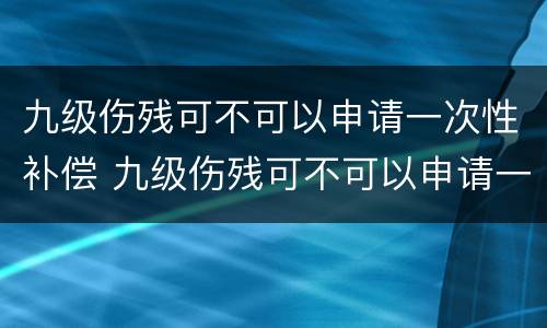 九级伤残可不可以申请一次性补偿 九级伤残可不可以申请一次性补偿款