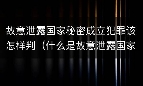 故意泄露国家秘密成立犯罪该怎样判（什么是故意泄露国家秘密罪立案）