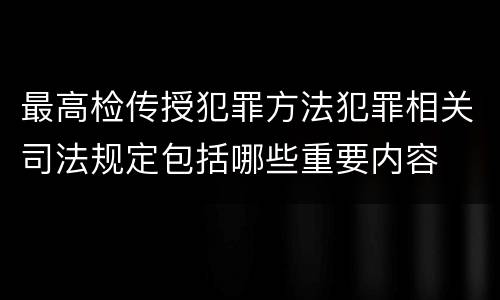 最高检传授犯罪方法犯罪相关司法规定包括哪些重要内容