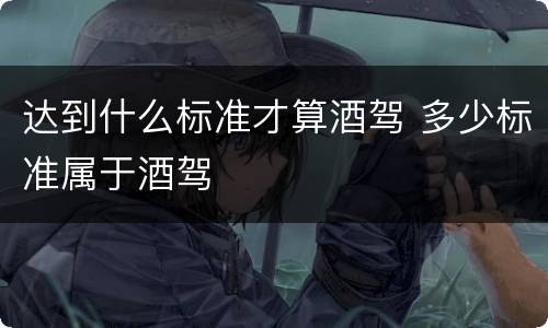 达到什么标准才算酒驾 多少标准属于酒驾
