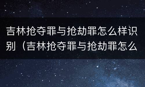 吉林抢夺罪与抢劫罪怎么样识别（吉林抢夺罪与抢劫罪怎么样识别认定）