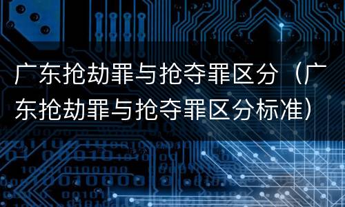广东抢劫罪与抢夺罪区分（广东抢劫罪与抢夺罪区分标准）
