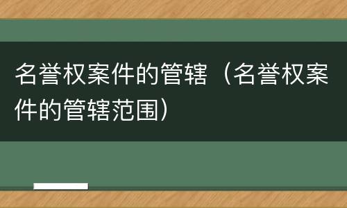 名誉权案件的管辖（名誉权案件的管辖范围）