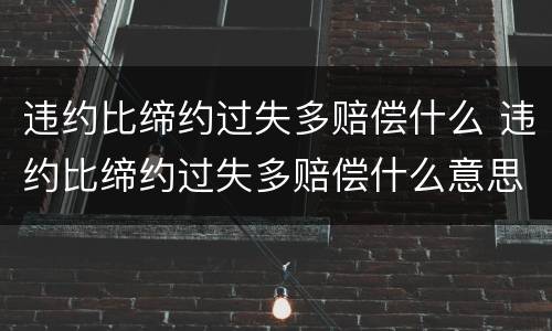 违约比缔约过失多赔偿什么 违约比缔约过失多赔偿什么意思