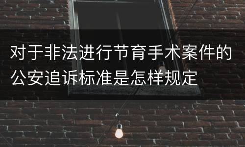 对于非法进行节育手术案件的公安追诉标准是怎样规定