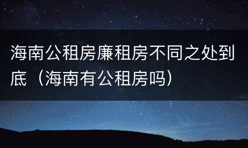 海南公租房廉租房不同之处到底（海南有公租房吗）
