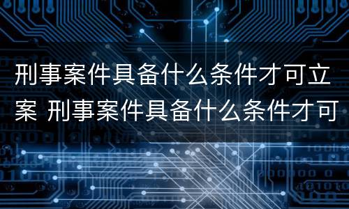 刑事案件具备什么条件才可立案 刑事案件具备什么条件才可立案侦查