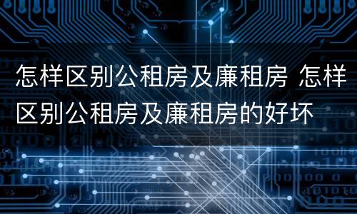 怎样区别公租房及廉租房 怎样区别公租房及廉租房的好坏