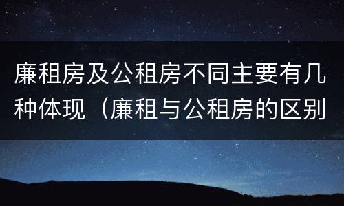 廉租房及公租房不同主要有几种体现（廉租与公租房的区别）