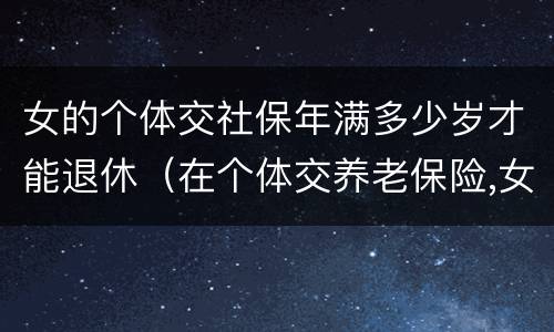 女的个体交社保年满多少岁才能退休（在个体交养老保险,女的多大岁数可以退休）