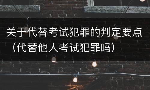 关于代替考试犯罪的判定要点（代替他人考试犯罪吗）