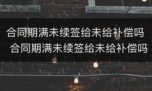 合同期满未续签给未给补偿吗 合同期满未续签给未给补偿吗