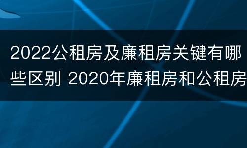 2022公租房及廉租房关键有哪些区别 2020年廉租房和公租房的区别