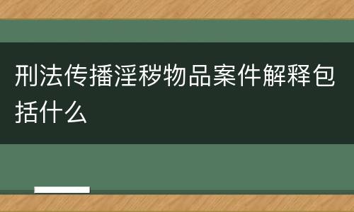 刑法传播淫秽物品案件解释包括什么