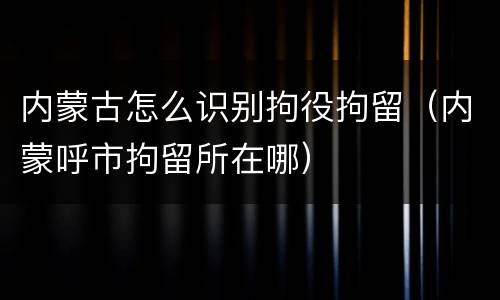 内蒙古怎么识别拘役拘留（内蒙呼市拘留所在哪）
