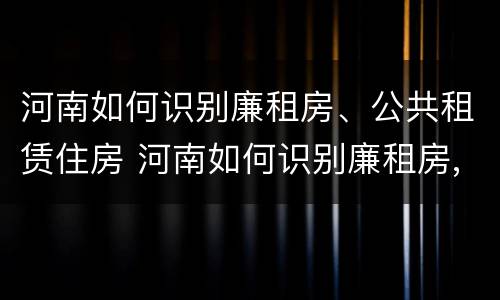 河南如何识别廉租房、公共租赁住房 河南如何识别廉租房,公共租赁住房信息