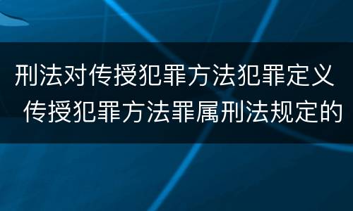 刑法对传授犯罪方法犯罪定义 传授犯罪方法罪属刑法规定的