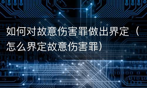 如何对故意伤害罪做出界定（怎么界定故意伤害罪）