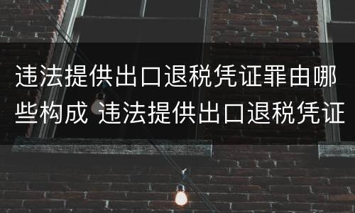 违法提供出口退税凭证罪由哪些构成 违法提供出口退税凭证罪侵犯的客体