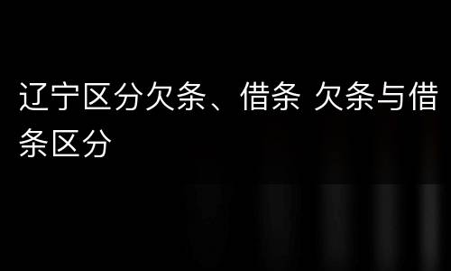 辽宁区分欠条、借条 欠条与借条区分
