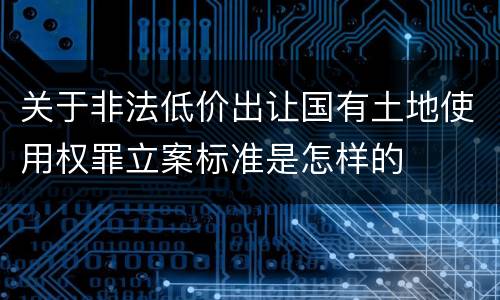 关于非法低价出让国有土地使用权罪立案标准是怎样的